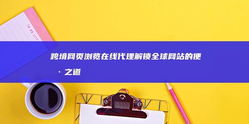 跨境网页浏览：在线代理解锁全球网站的便捷之道