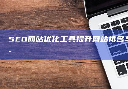 SEO网站优化工具：提升网站排名与流量的秘密武器