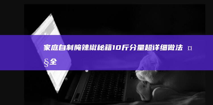 家庭自制腌辣椒秘籍：10斤分量超详细做法大全